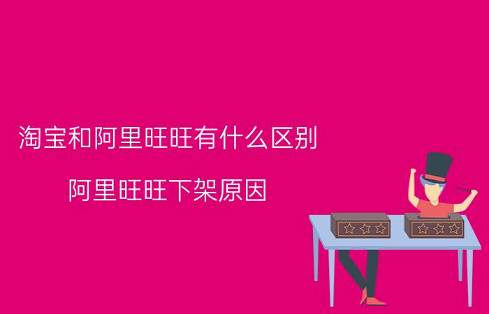 淘宝和阿里旺旺有什么区别 阿里旺旺下架原因？